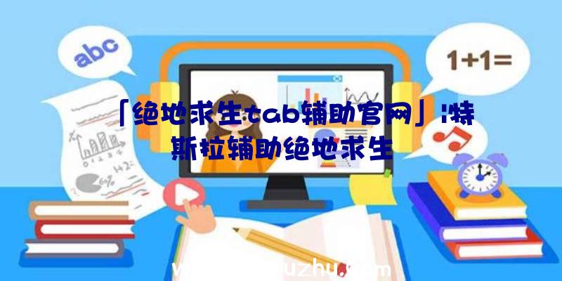 「绝地求生tab辅助官网」|特斯拉辅助绝地求生